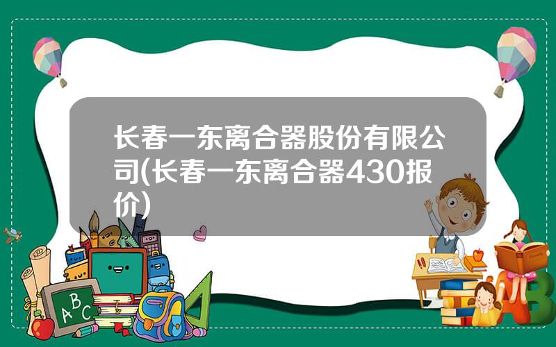 长春一东离合器股份有限公司(长春一东离合器430报价)