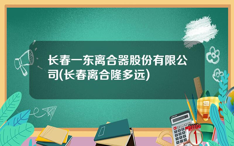 长春一东离合器股份有限公司(长春离合隆多远)