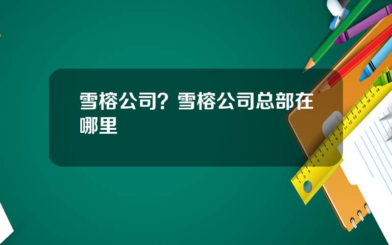 雪榕公司？雪榕公司总部在哪里