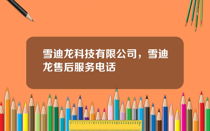 雪迪龙科技有限公司，雪迪龙售后服务电话