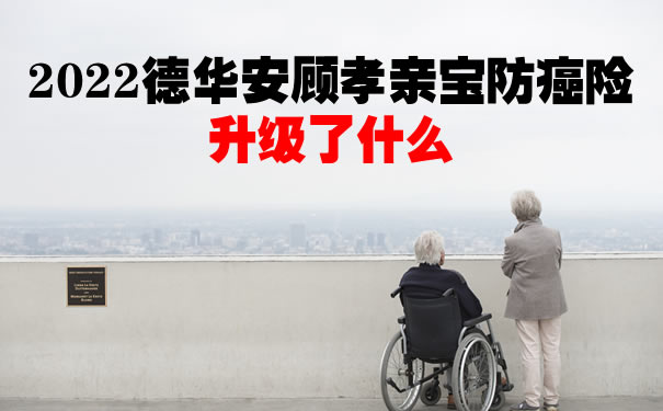 2022德华安顾孝亲宝防癌险升级了什么?多少钱一年?值得买吗
